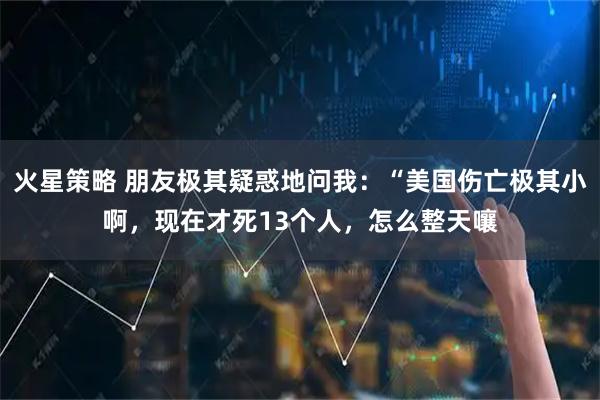火星策略 朋友极其疑惑地问我：“美国伤亡极其小啊，现在才死13个人，怎么整天嚷
