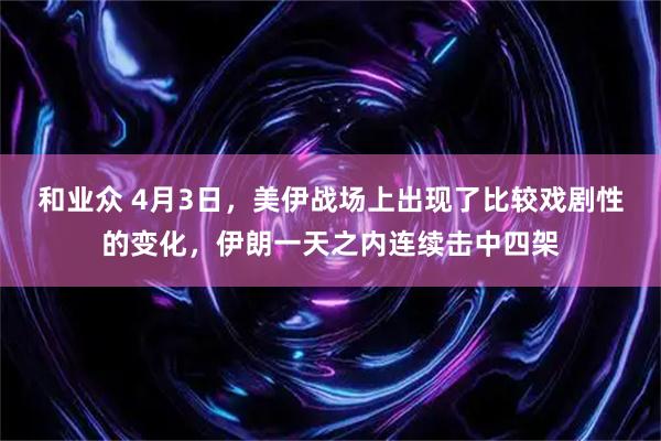 和业众 4月3日，美伊战场上出现了比较戏剧性的变化，伊朗一天之内连续击中四架