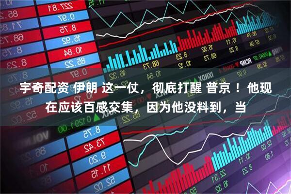 宇奇配资 伊朗 这一仗，彻底打醒 普京 ！他现在应该百感交集，因为他没料到，当