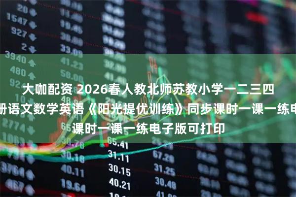 大咖配资 2026春人教北师苏教小学一二三四五六年级下册语文数学英语《阳光提优训练》同步课时一课一练电子版可打印