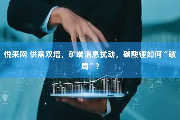 悦来网 供需双增，矿端消息扰动，碳酸锂如何“破局”？