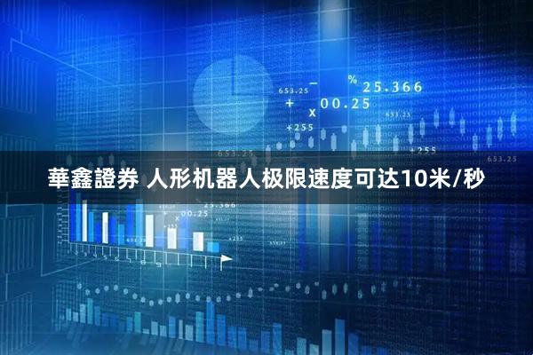 華鑫證券 人形机器人极限速度可达10米/秒