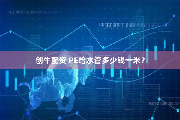 创牛配资 PE给水管多少钱一米？