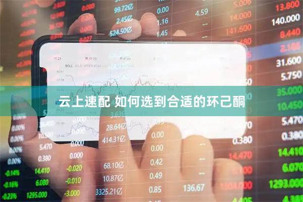 云上速配 如何选到合适的环己酮