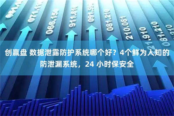 创赢盘 数据泄露防护系统哪个好？4个鲜为人知的防泄漏系统，24 小时保安全