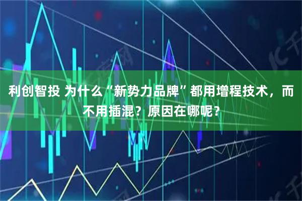 利创智投 为什么“新势力品牌”都用增程技术，而不用插混？原因在哪呢？