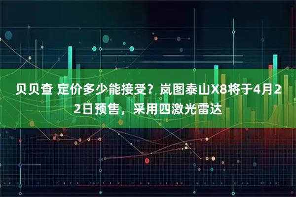 贝贝查 定价多少能接受？岚图泰山X8将于4月22日预售，采用四激光雷达