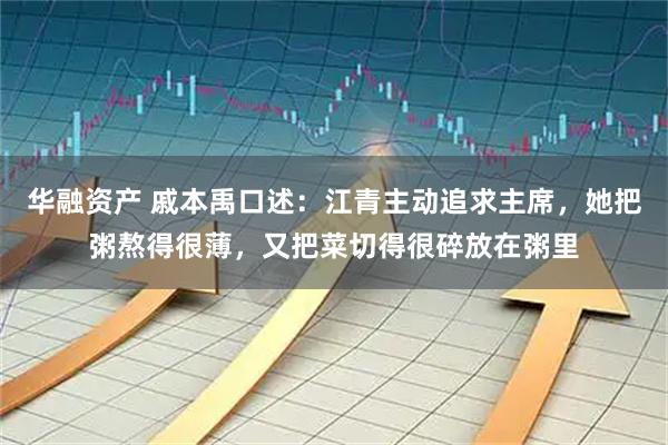 华融资产 戚本禹口述：江青主动追求主席，她把粥熬得很薄，又把菜切得很碎放在粥里