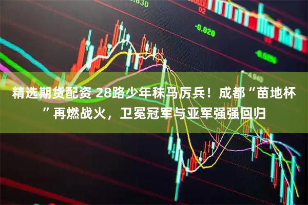 精选期货配资 28路少年秣马厉兵！成都“苗地杯”再燃战火，卫冕冠军与亚军强强回归