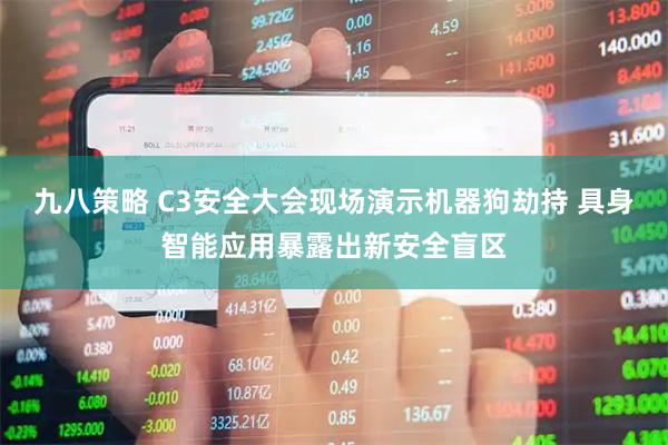 九八策略 C3安全大会现场演示机器狗劫持 具身智能应用暴露出新安全盲区