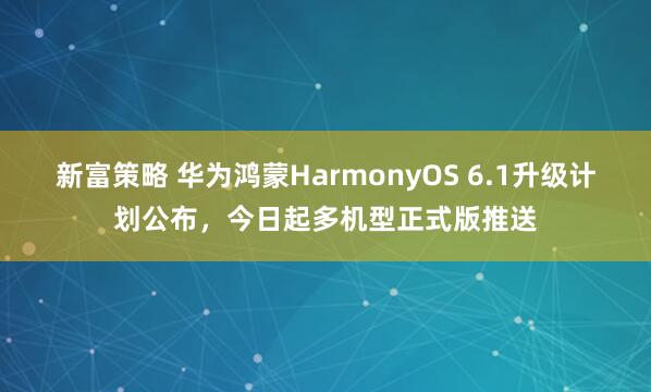 新富策略 华为鸿蒙HarmonyOS 6.1升级计划公布，今日起多机型正式版推送