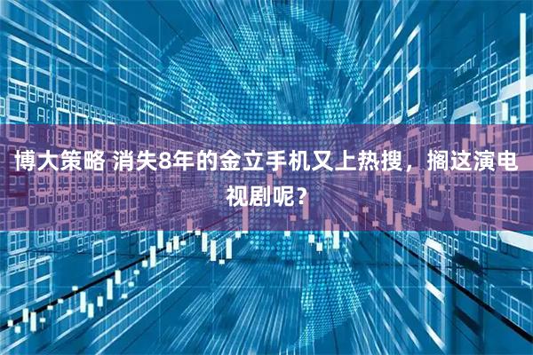 博大策略 消失8年的金立手机又上热搜，搁这演电视剧呢？