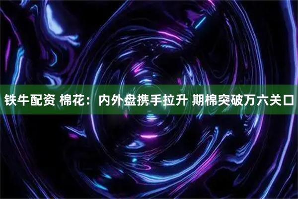 铁牛配资 棉花：内外盘携手拉升 期棉突破万六关口