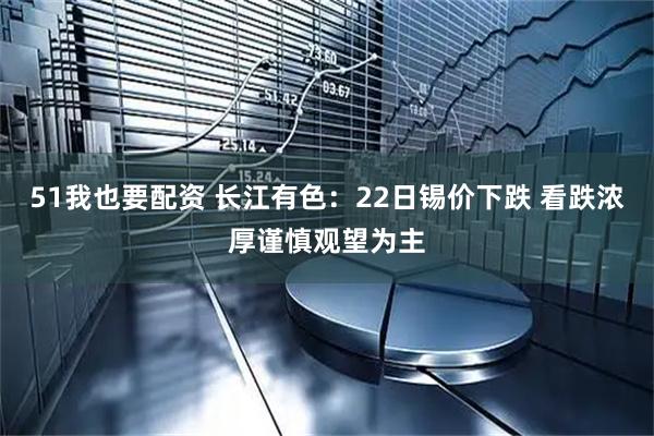 51我也要配资 长江有色：22日锡价下跌 看跌浓厚谨慎观望为主