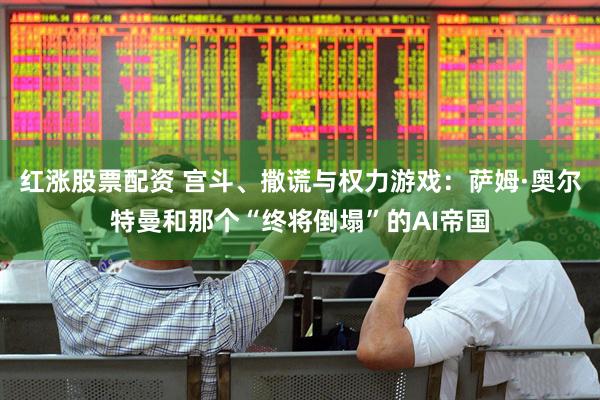 红涨股票配资 宫斗、撒谎与权力游戏：萨姆·奥尔特曼和那个“终将倒塌”的AI帝国