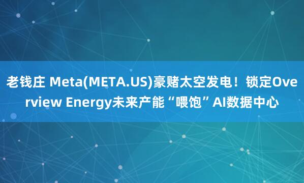 老钱庄 Meta(META.US)豪赌太空发电!锁定Overview Energy未来产能“喂饱”AI数据中心