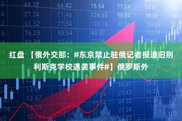 红盘 【俄外交部：#东京禁止驻俄记者报道旧别利斯克学校遇袭事件#】俄罗斯外
