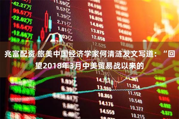 兆富配资 旅美中国经济学家何清涟发文写道：“回望2018年3月中美贸易战以来的