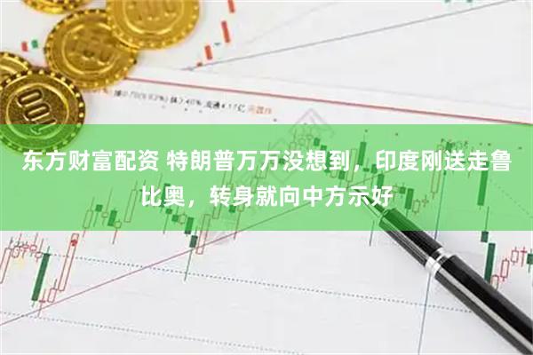 东方财富配资 特朗普万万没想到,印度刚送走鲁比奥,转身就向中方示好