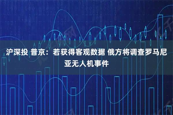 沪深投 普京:若获得客观数据 俄方将调查罗马尼亚无人机事件