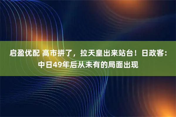 启盈优配 高市拼了,拉天皇出来站台!日政客:中日49年后从未有的局面出现