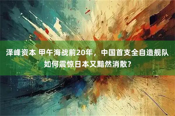 泽峰资本 甲午海战前20年,中国首支全自造舰队如何震惊日本又黯然消散?