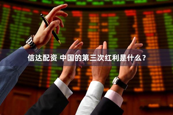信达配资 中国的第三次红利是什么？