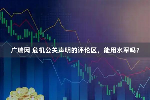 广瑞网 危机公关声明的评论区，能用水军吗？