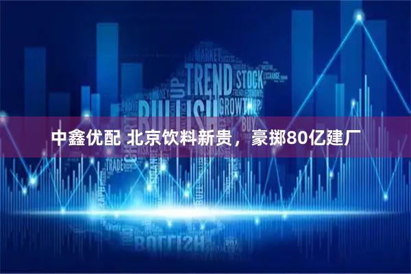 中鑫优配 北京饮料新贵，豪掷80亿建厂