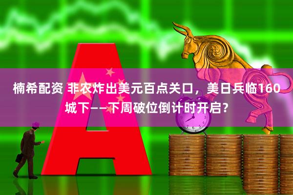 楠希配资 非农炸出美元百点关口,美日兵临160城下——下周破位倒计时开启?