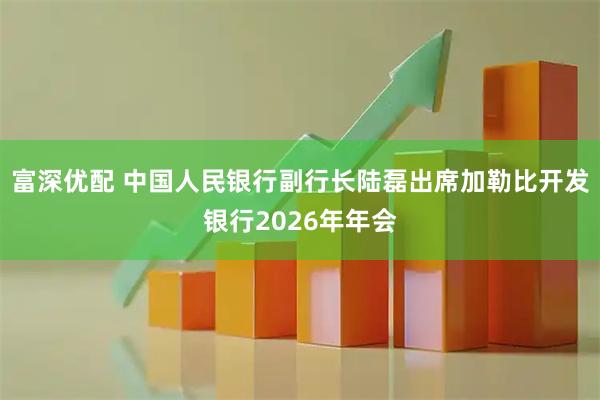 富深优配 中国人民银行副行长陆磊出席加勒比开发银行2026年年会