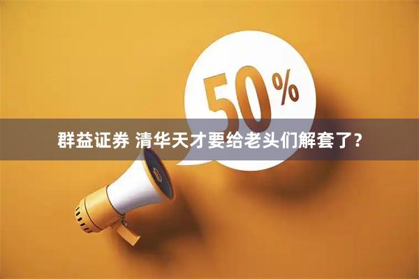 群益证券 清华天才要给老头们解套了？