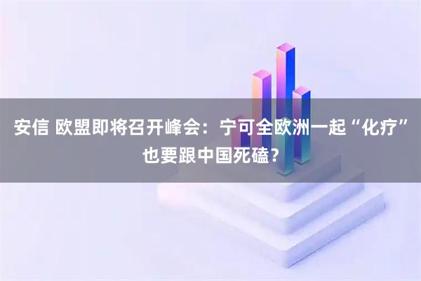 安信 欧盟即将召开峰会：宁可全欧洲一起“化疗”也要跟中国死磕？