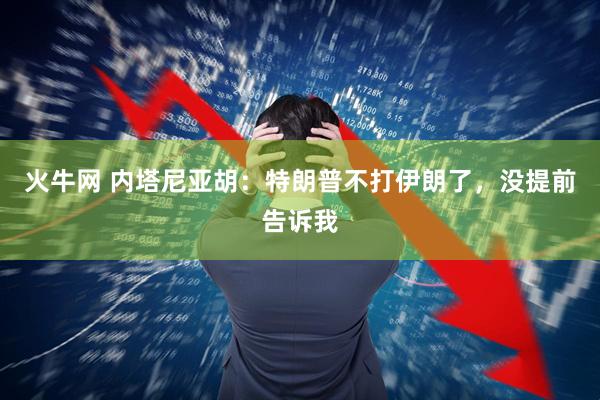 火牛网 内塔尼亚胡:特朗普不打伊朗了,没提前告诉我