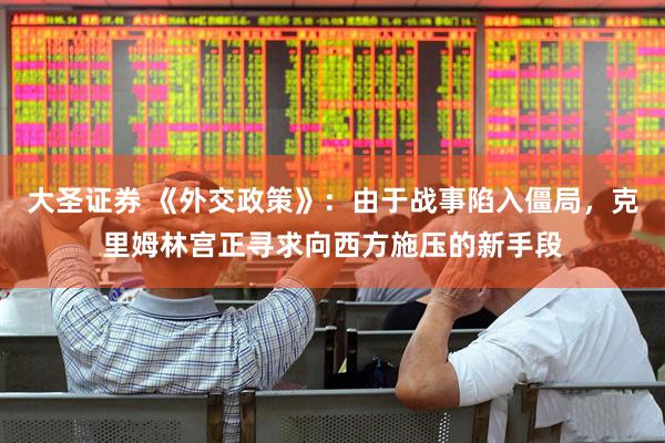 大圣证券 《外交政策》:由于战事陷入僵局,克里姆林宫正寻求向西方施压的新手段