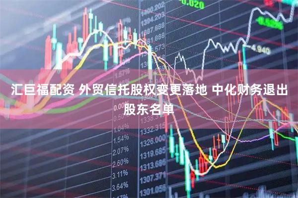 汇巨福配资 外贸信托股权变更落地 中化财务退出股东名单