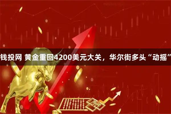 钱投网 黄金重回4200美元大关,华尔街多头“动摇”