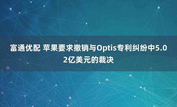 富通优配 苹果要求撤销与Optis专利纠纷中5.02亿美元的裁决