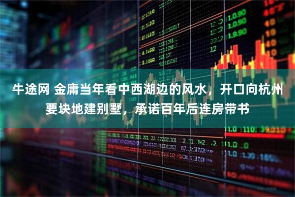 牛途网 金庸当年看中西湖边的风水，开口向杭州要块地建别墅，承诺百年后连房带书