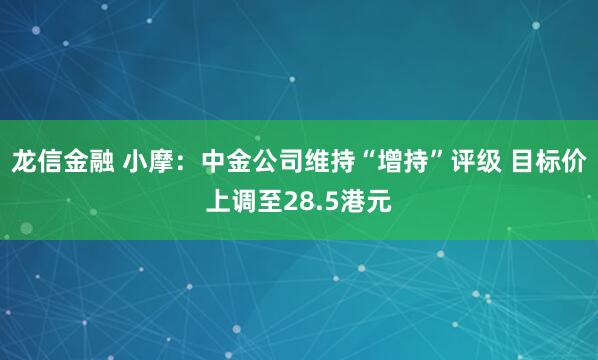龙信金融 小摩：中金公司维持“增持”评级 目标价上调至28.5港元