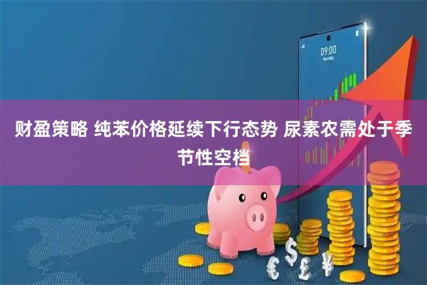 财盈策略 纯苯价格延续下行态势 尿素农需处于季节性空档