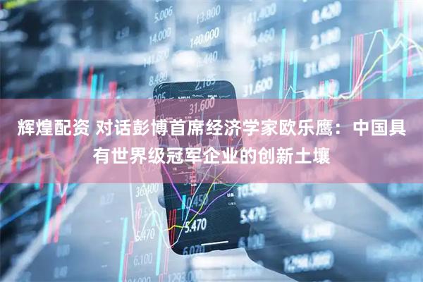 辉煌配资 对话彭博首席经济学家欧乐鹰：中国具有世界级冠军企业的创新土壤