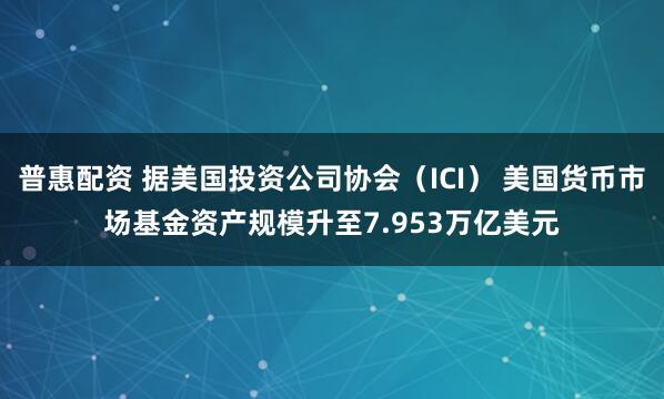 普惠配资 据美国投资公司协会（ICI） 美国货币市场基金资产规模升至7.953万亿美元