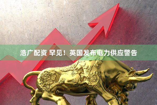 浩广配资 罕见！英国发布电力供应警告