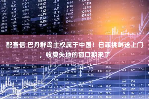 配查信 巴丹群岛主权属于中国！日菲挑衅送上门，收复失地的窗口期来了