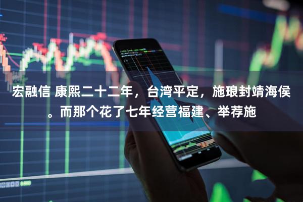 宏融信 康熙二十二年，台湾平定，施琅封靖海侯。而那个花了七年经营福建、举荐施