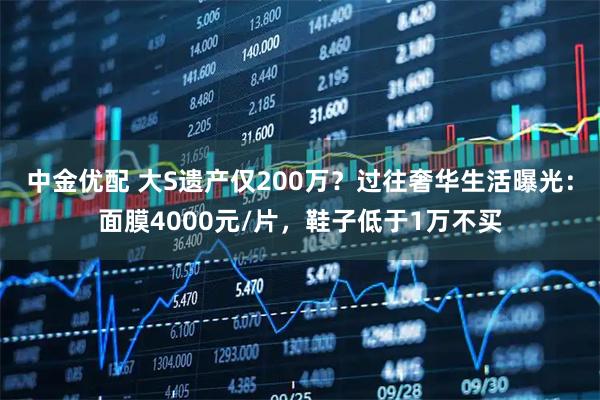 中金优配 大S遗产仅200万？过往奢华生活曝光：面膜4000元/片，鞋子低于1万不买