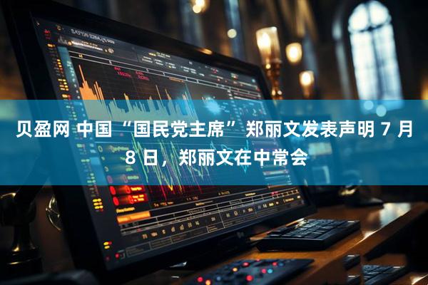 贝盈网 中国 “国民党主席” 郑丽文发表声明 7 月 8 日，郑丽文在中常会