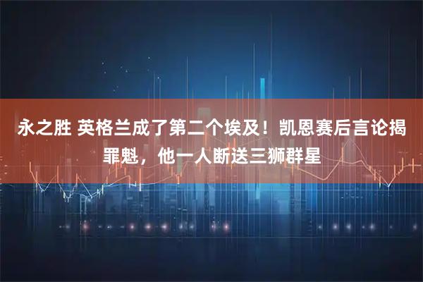 永之胜 英格兰成了第二个埃及！凯恩赛后言论揭罪魁，他一人断送三狮群星