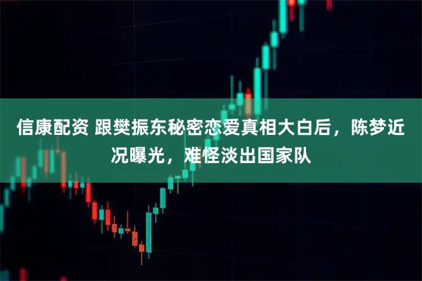 信康配资 跟樊振东秘密恋爱真相大白后，陈梦近况曝光，难怪淡出国家队